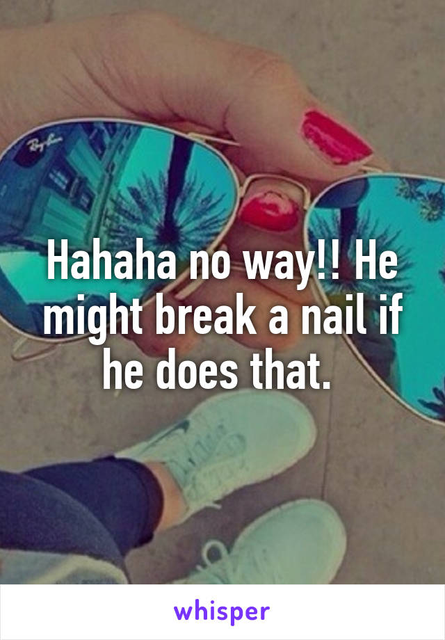 Hahaha no way!! He might break a nail if he does that. 