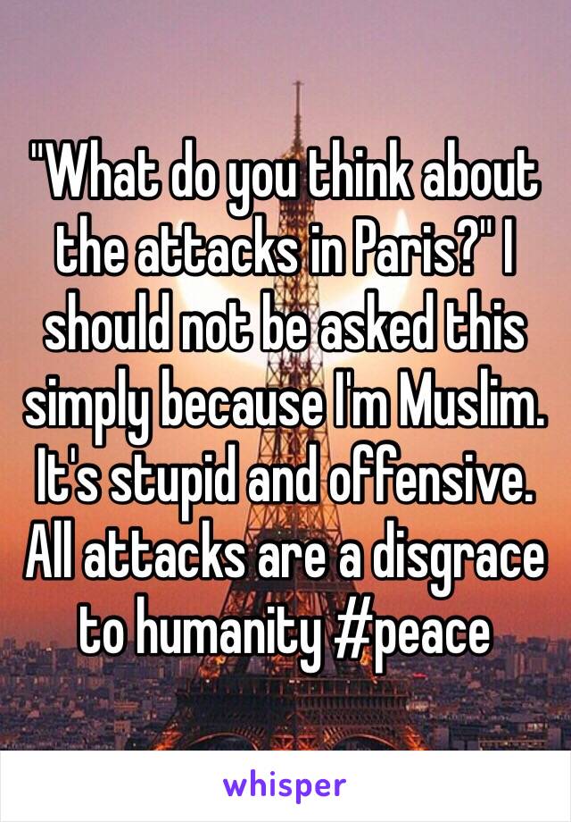 "What do you think about the attacks in Paris?" I should not be asked this simply because I'm Muslim. It's stupid and offensive. All attacks are a disgrace to humanity #peace