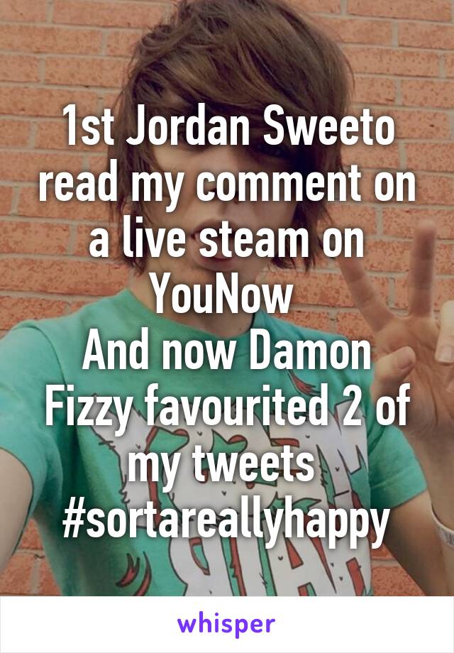 1st Jordan Sweeto read my comment on a live steam on YouNow 
And now Damon Fizzy favourited 2 of my tweets 
#sortareallyhappy