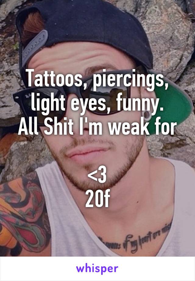 Tattoos, piercings, light eyes, funny.
All Shit I'm weak for 
<3
20f