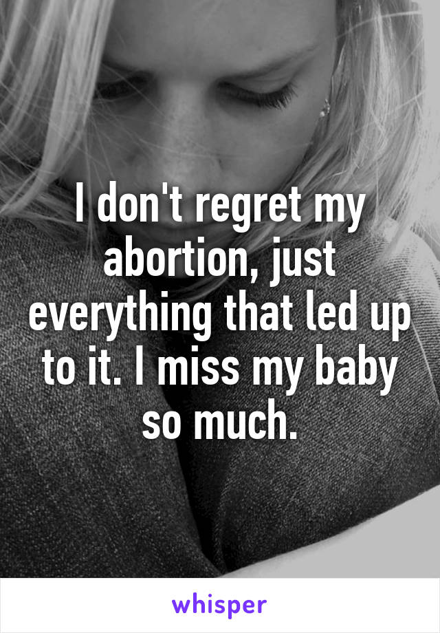 I don't regret my abortion, just everything that led up to it. I miss my baby so much.