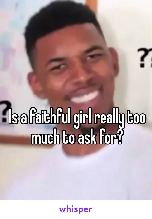 Is a faithful girl really too much to ask for? 


