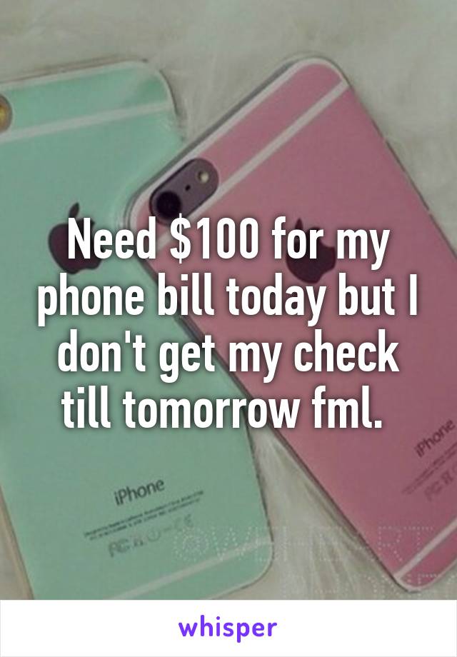 Need $100 for my phone bill today but I don't get my check till tomorrow fml. 