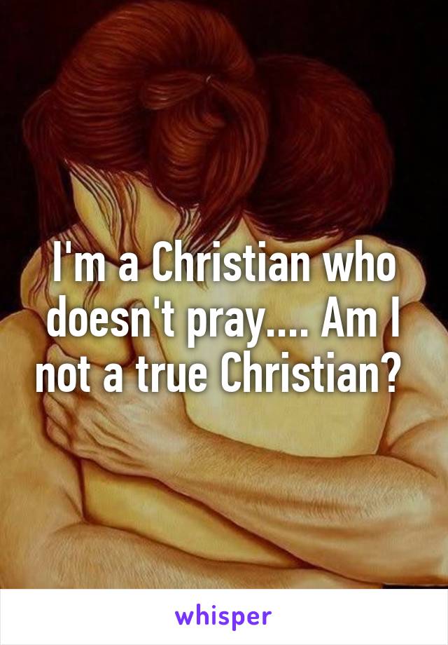 I'm a Christian who doesn't pray.... Am I not a true Christian? 