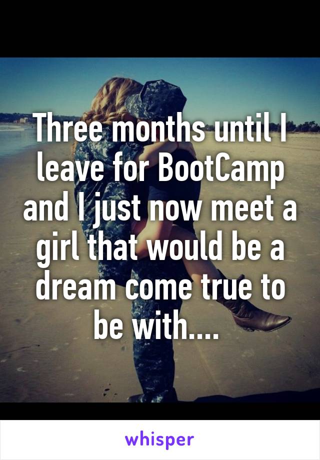 Three months until I leave for BootCamp and I just now meet a girl that would be a dream come true to be with.... 