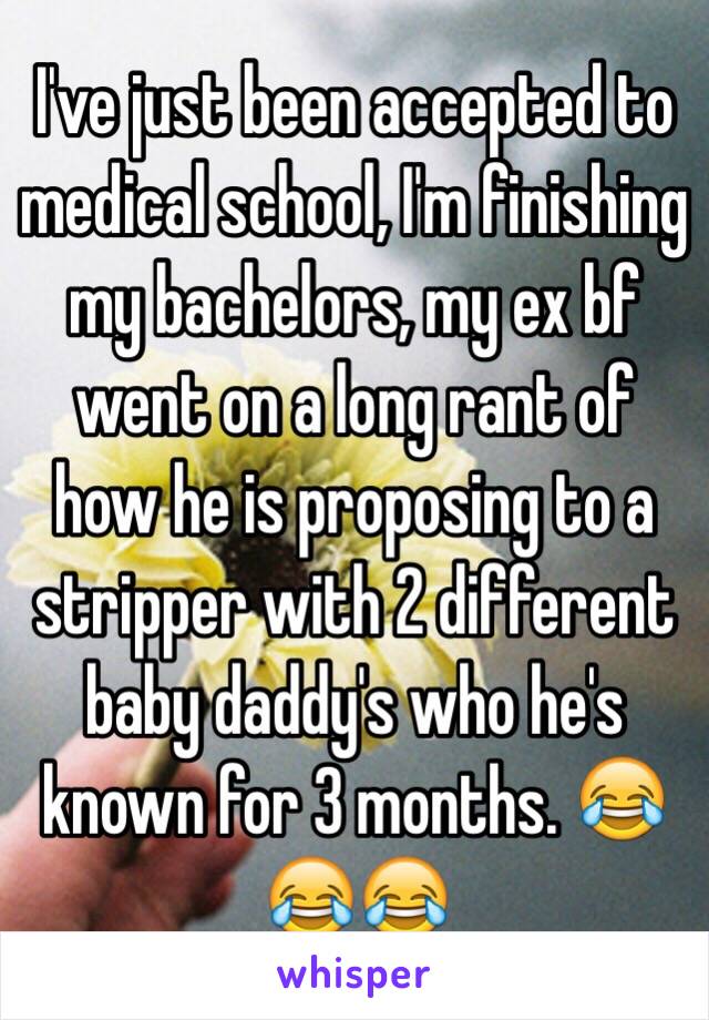 I've just been accepted to medical school, I'm finishing my bachelors, my ex bf went on a long rant of how he is proposing to a stripper with 2 different baby daddy's who he's known for 3 months. 😂😂😂 