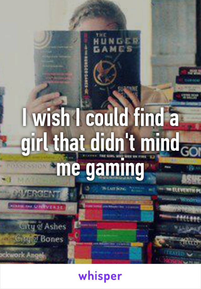 I wish I could find a girl that didn't mind me gaming