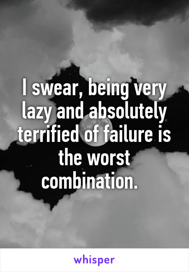 I swear, being very lazy and absolutely terrified of failure is the worst combination.  