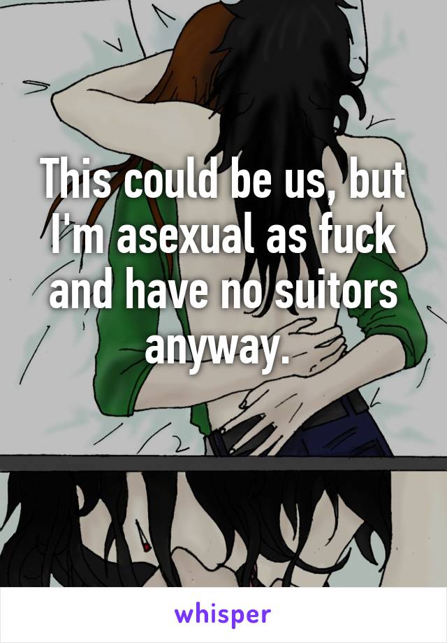 This could be us, but I'm asexual as fuck and have no suitors anyway. 

