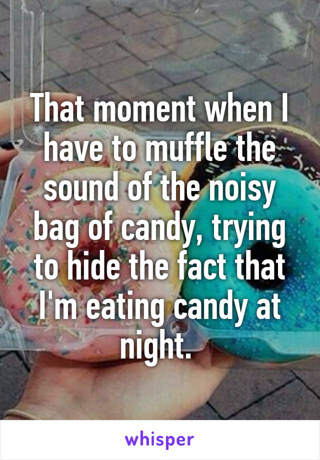 That moment when I have to muffle the sound of the noisy bag of candy, trying to hide the fact that I'm eating candy at night. 