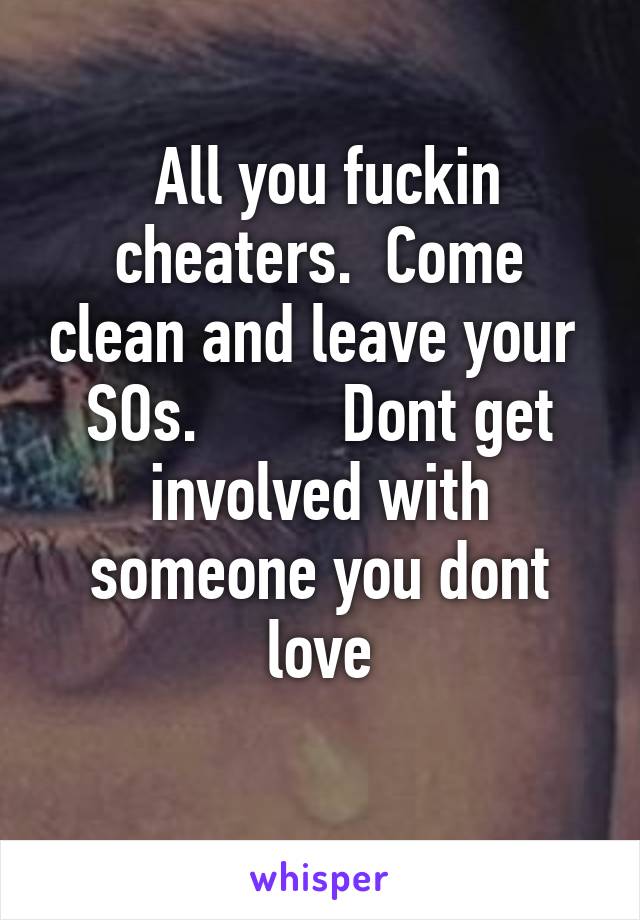  All you fuckin cheaters.  Come clean and leave your  SOs.         Dont get involved with someone you dont love
 