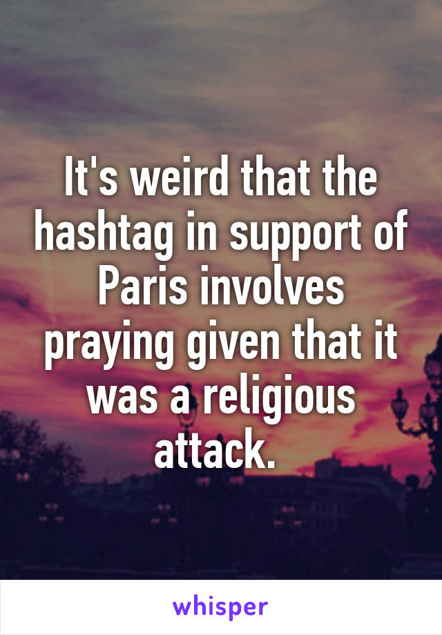 It's weird that the hashtag in support of Paris involves praying given that it was a religious attack. 