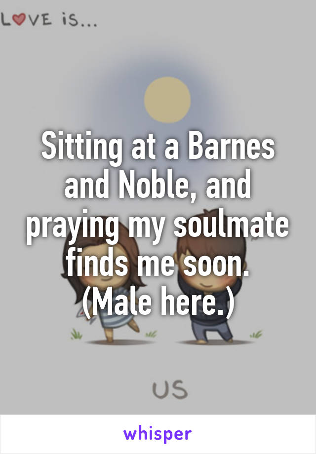 Sitting at a Barnes and Noble, and praying my soulmate finds me soon.
(Male here.)