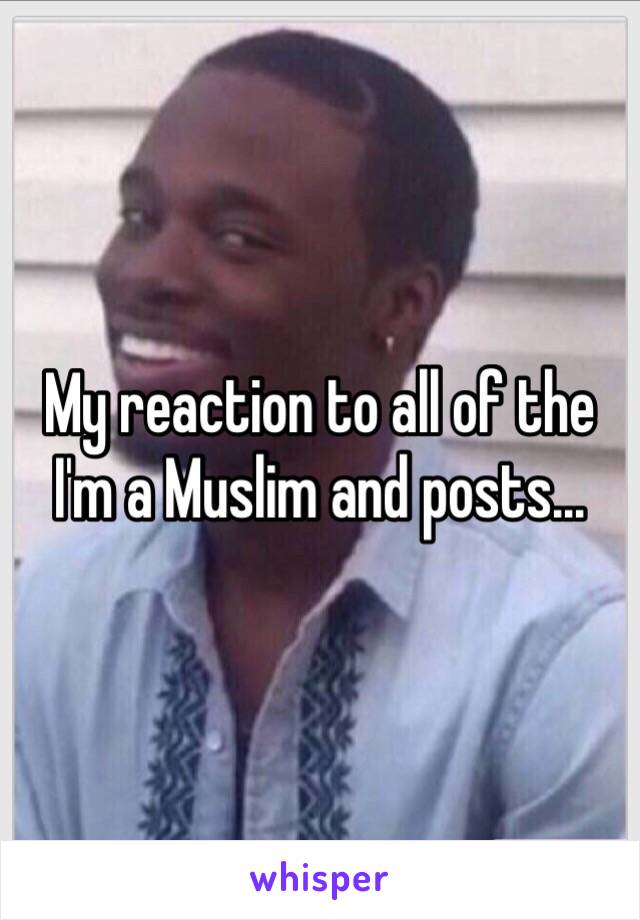 My reaction to all of the I'm a Muslim and posts...