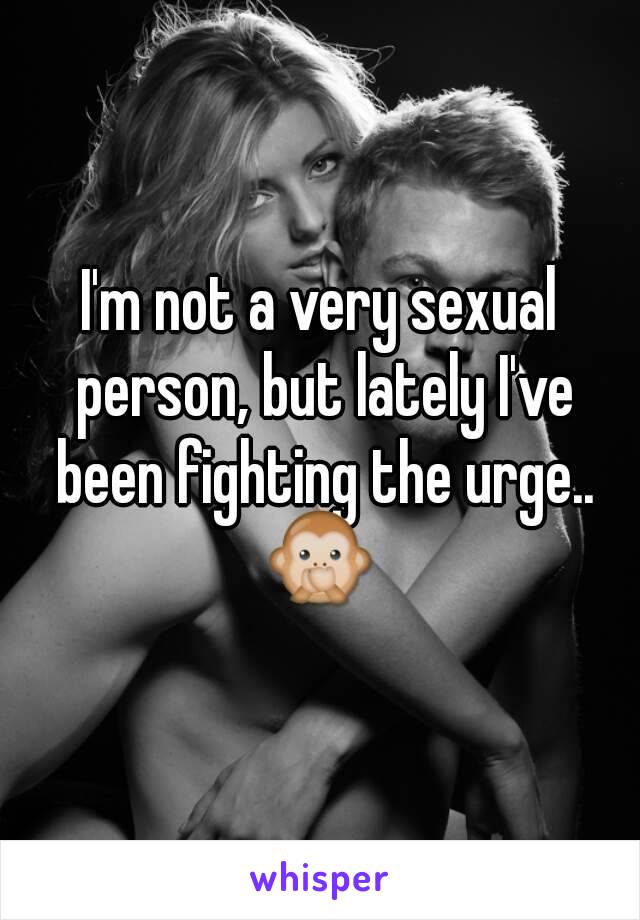 I'm not a very sexual person, but lately I've been fighting the urge..
 🙊 