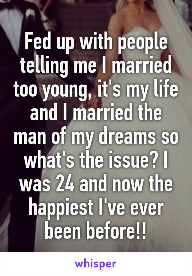 Fed up with people telling me I married too young, it's my life and I married the man of my dreams so what's the issue? I was 24 and now the happiest I've ever been before!!