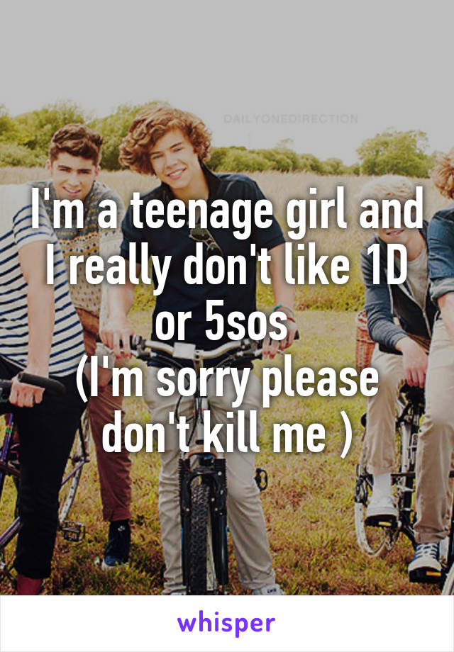 I'm a teenage girl and I really don't like 1D or 5sos 
(I'm sorry please don't kill me )