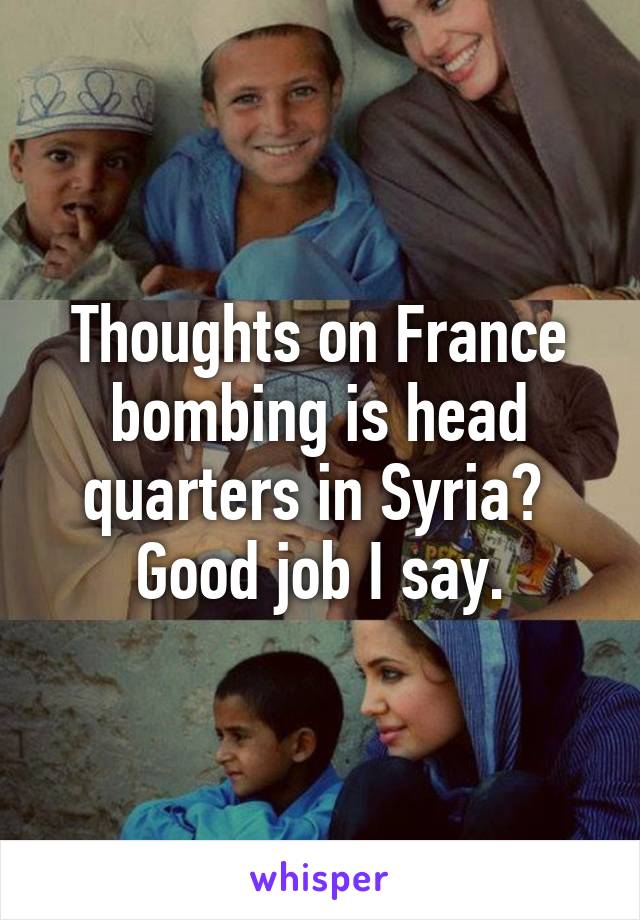 Thoughts on France bombing is head quarters in Syria? 
Good job I say.