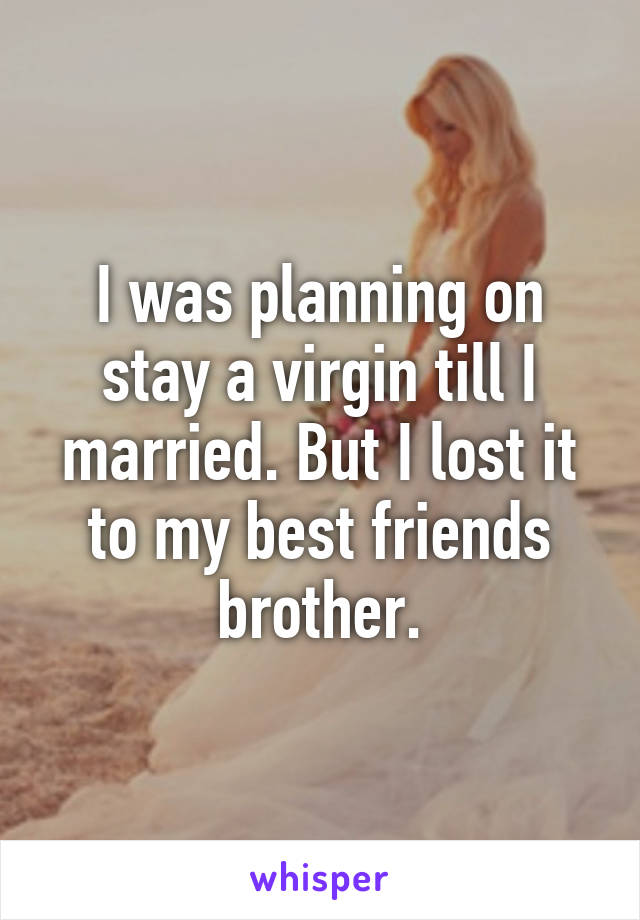 I was planning on stay a virgin till I married. But I lost it to my best friends brother.