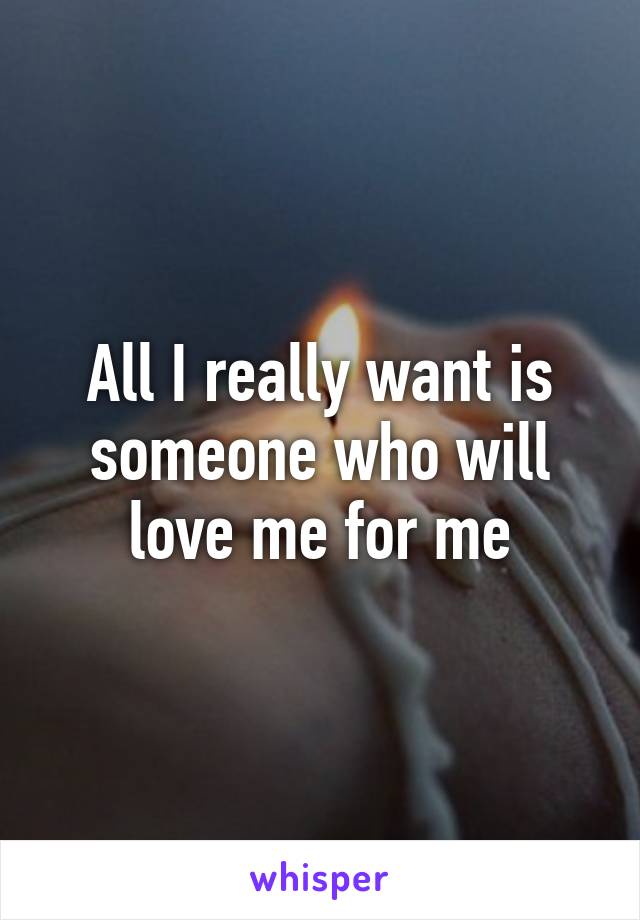 All I really want is someone who will love me for me