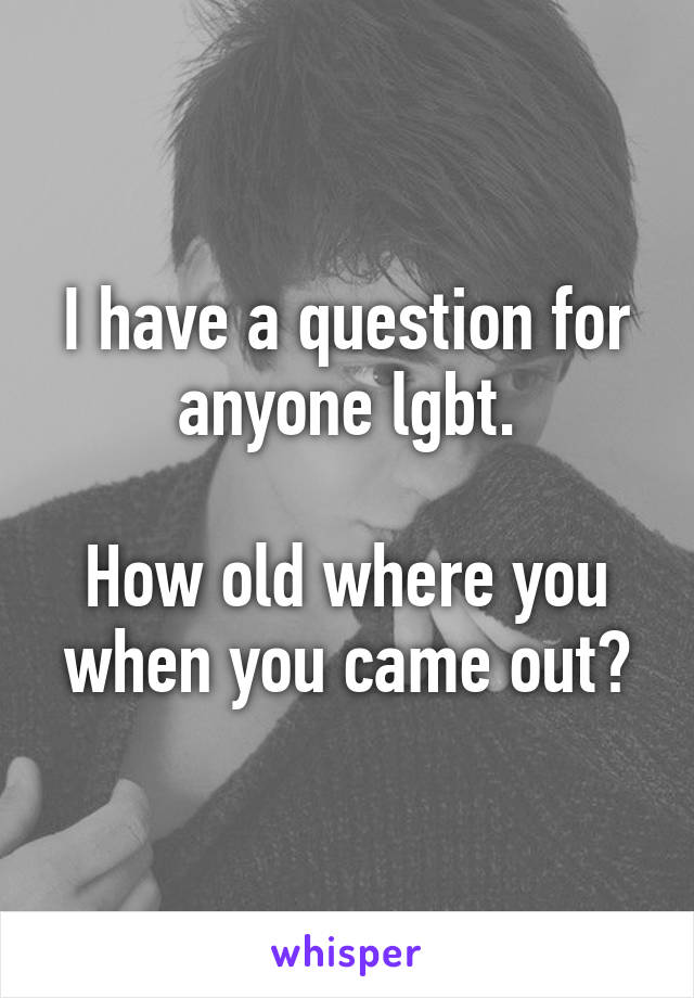 I have a question for anyone lgbt.

How old where you when you came out?