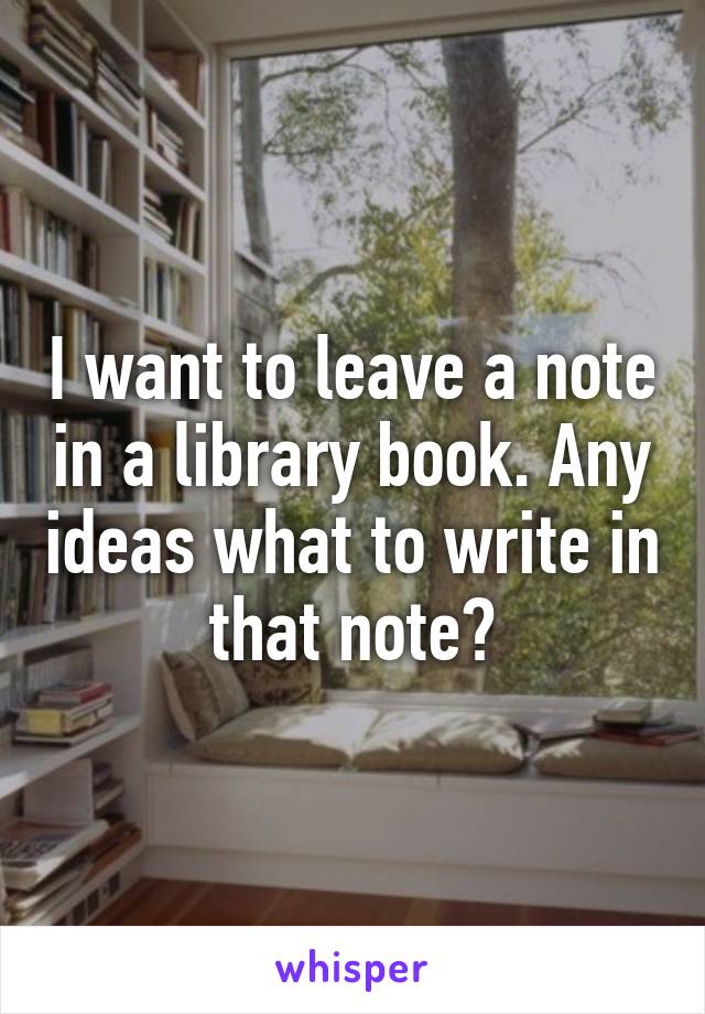 I want to leave a note in a library book. Any ideas what to write in that note?