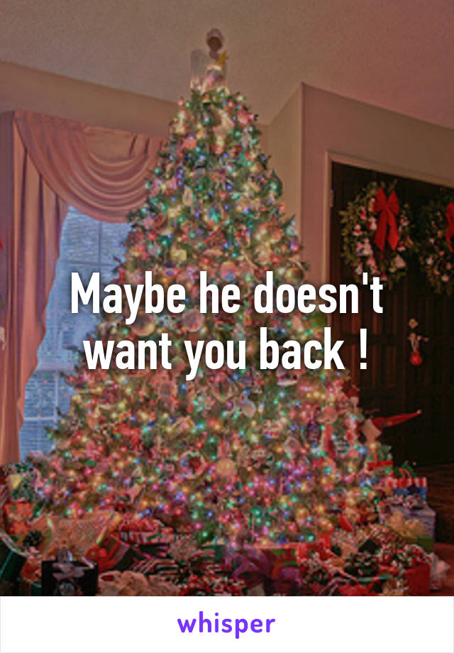 Maybe he doesn't want you back !