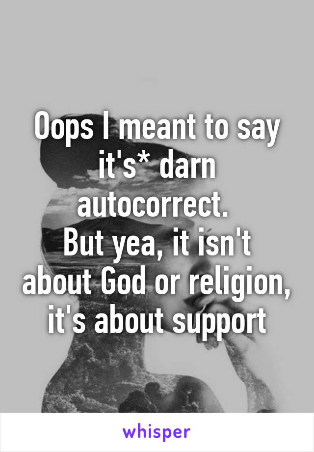 Oops I meant to say it's* darn autocorrect. 
But yea, it isn't about God or religion, it's about support