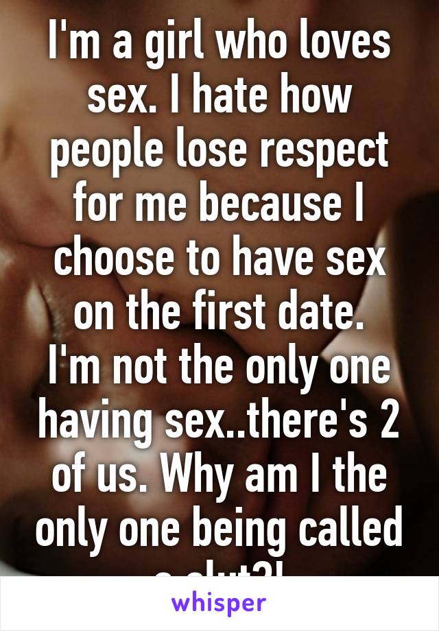 I'm a girl who loves sex. I hate how people lose respect for me because I choose to have sex on the first date.
I'm not the only one having sex..there's 2 of us. Why am I the only one being called a slut?!