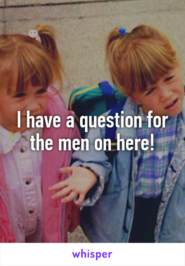 I have a question for the men on here!