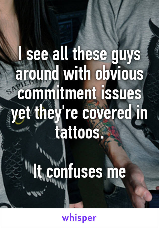 I see all these guys around with obvious commitment issues yet they're covered in tattoos.

It confuses me