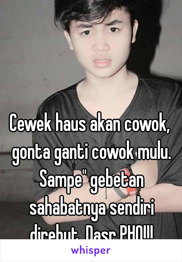 Cewek haus akan cowok, gonta ganti cowok mulu. Sampe" gebetan sahabatnya sendiri direbut. Dasr PHO!!!