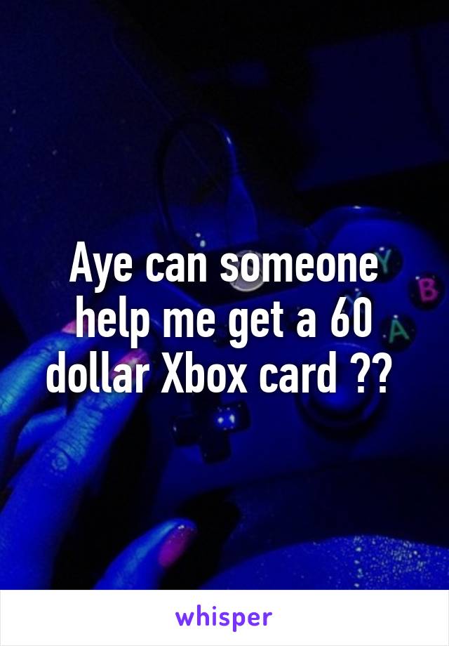 Aye can someone help me get a 60 dollar Xbox card ?? 