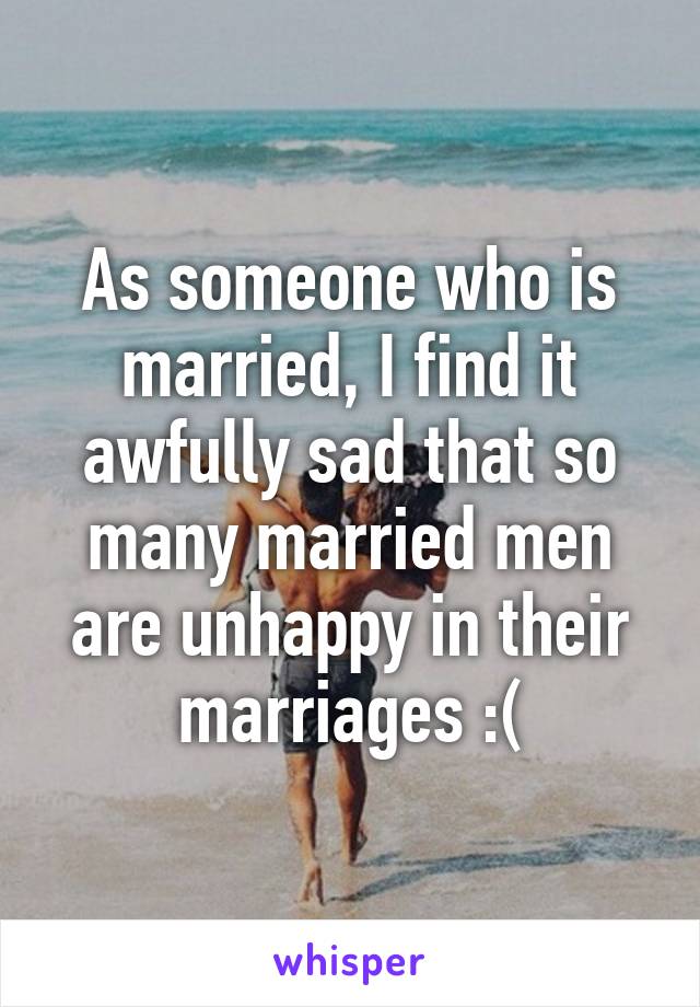 As someone who is married, I find it awfully sad that so many married men are unhappy in their marriages :(