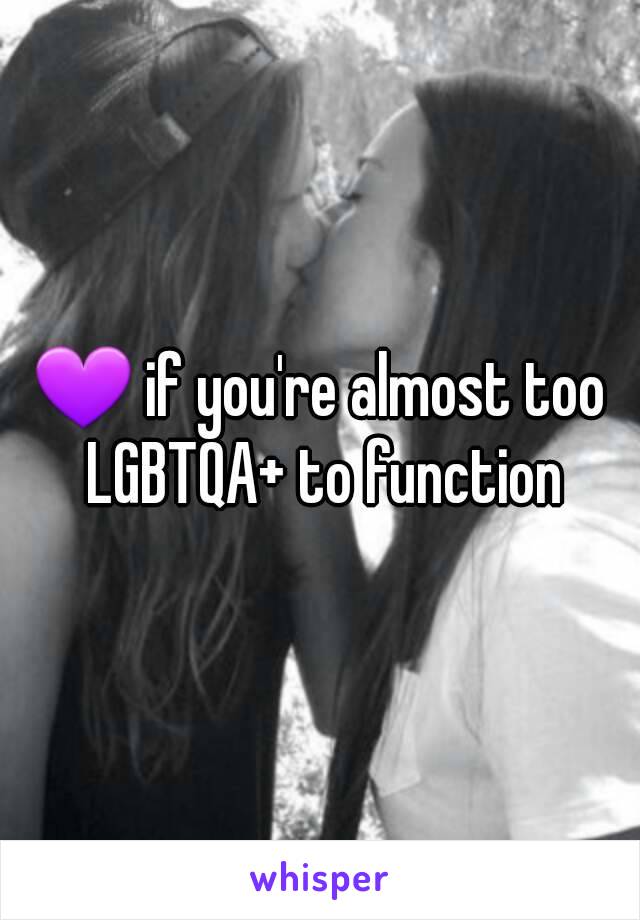 💜 if you're almost too LGBTQA+ to function