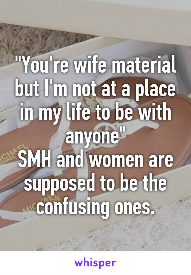 "You're wife material but I'm not at a place in my life to be with anyone"
SMH and women are supposed to be the confusing ones.