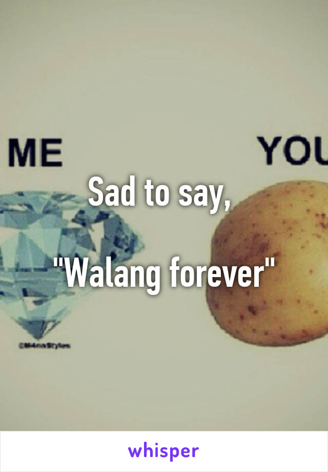 Sad to say, 

"Walang forever"