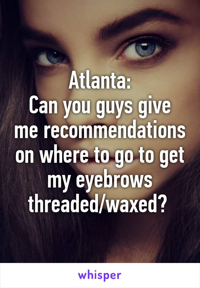 Atlanta:
Can you guys give me recommendations on where to go to get my eyebrows threaded/waxed? 