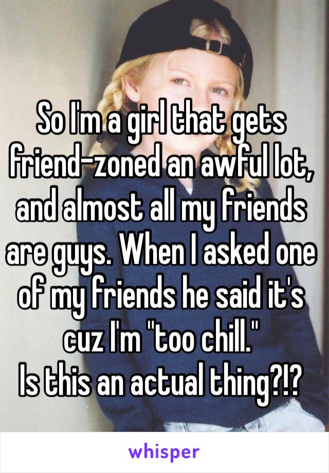 So I'm a girl that gets friend-zoned an awful lot, and almost all my friends are guys. When I asked one of my friends he said it's cuz I'm "too chill."
Is this an actual thing?!?