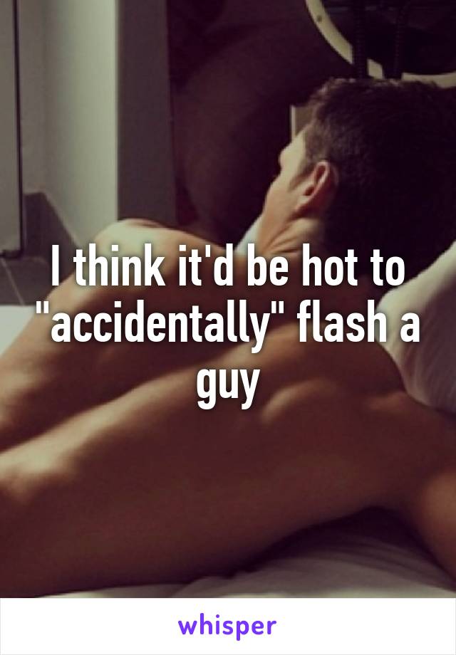 I think it'd be hot to "accidentally" flash a guy