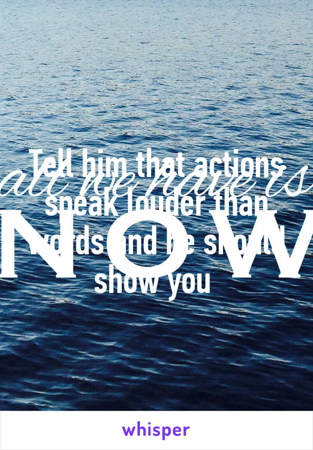 Tell him that actions speak louder than words and he should show you 