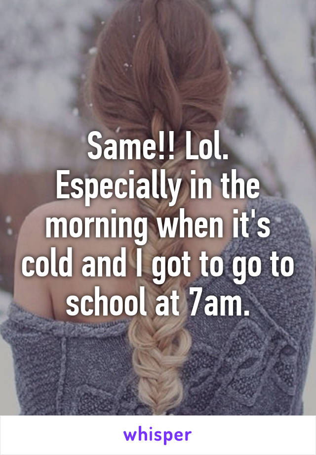 Same!! Lol. Especially in the morning when it's cold and I got to go to school at 7am.