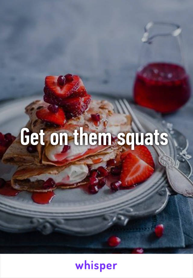 Get on them squats 