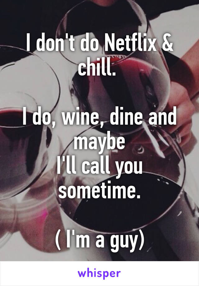 I don't do Netflix & chill. 

I do, wine, dine and maybe
I'll call you sometime.

( I'm a guy)