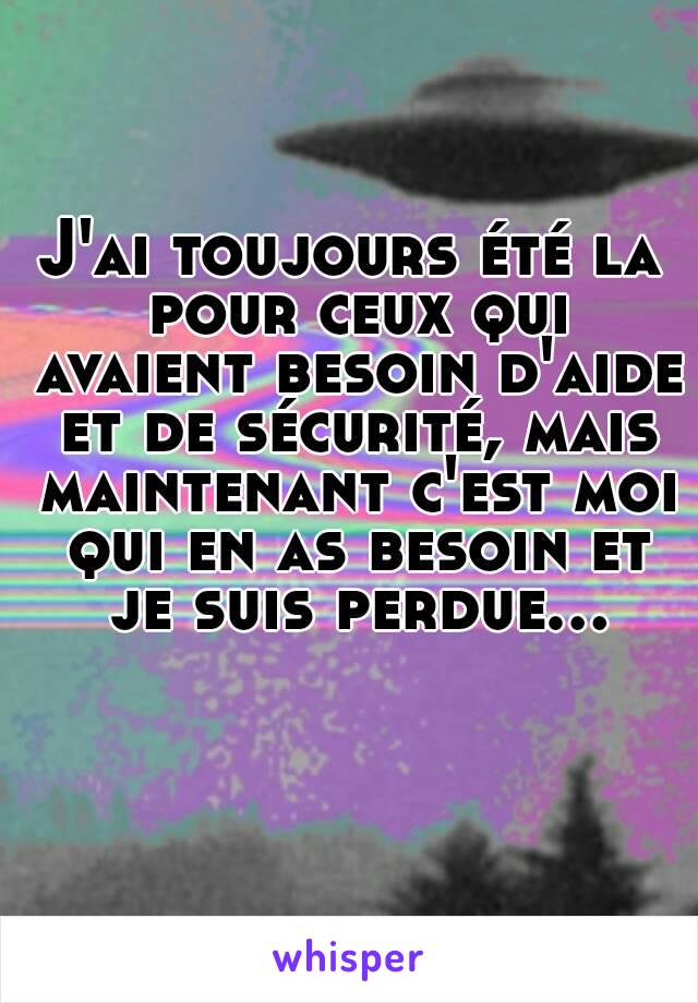 J'ai toujours été la pour ceux qui avaient besoin d'aide et de sécurité, mais maintenant c'est moi qui en as besoin et je suis perdue...