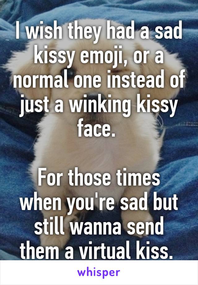 I wish they had a sad kissy emoji, or a normal one instead of just a winking kissy face. 

For those times when you're sad but still wanna send them a virtual kiss. 