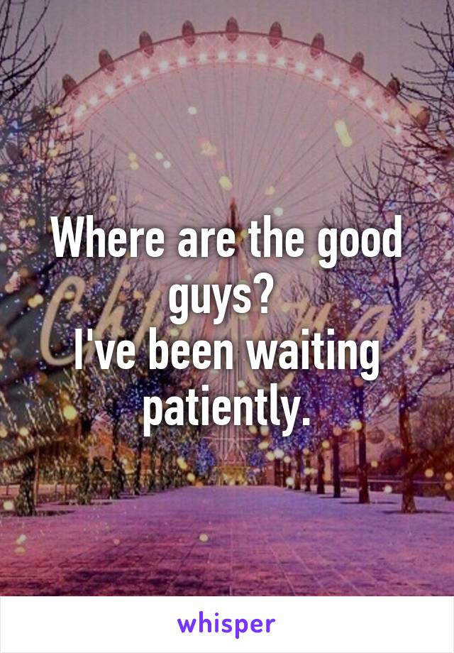 Where are the good guys? 
I've been waiting patiently.