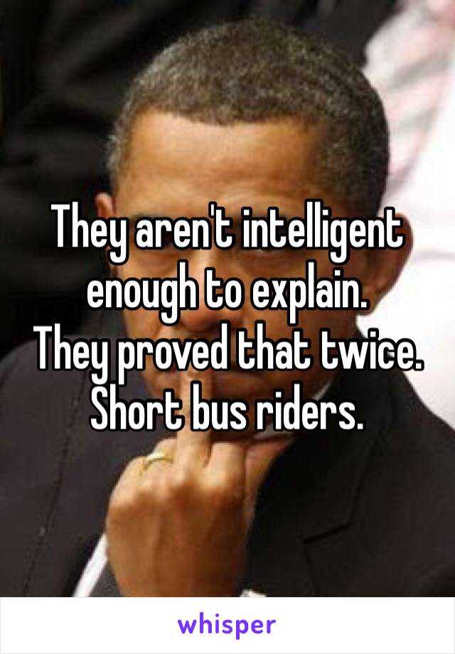 They aren't intelligent enough to explain. 
They proved that twice. 
Short bus riders. 