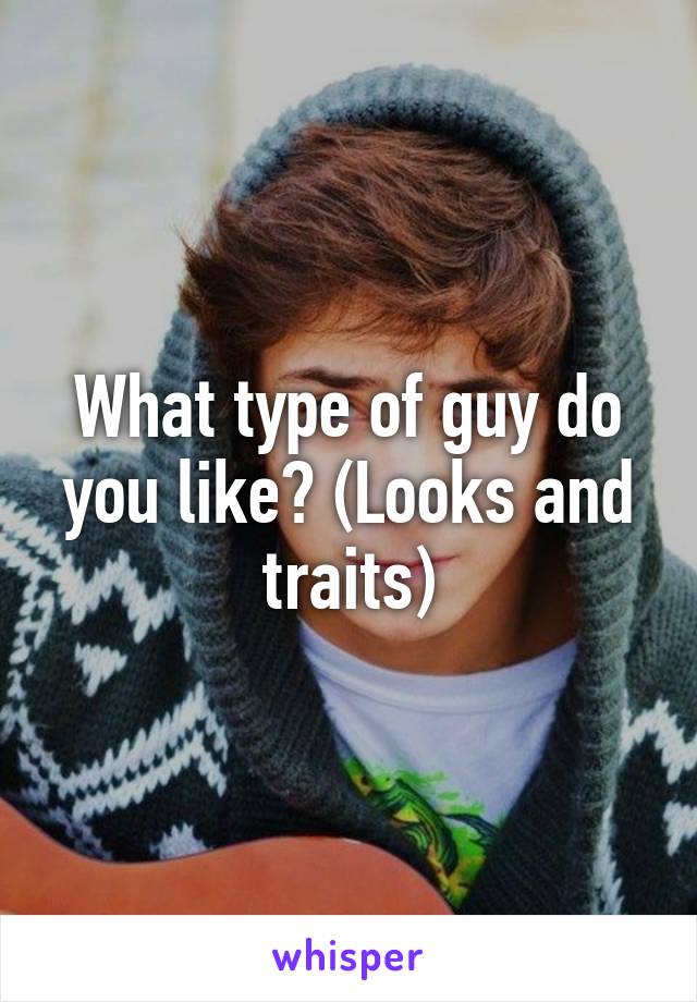 What type of guy do you like? (Looks and traits)