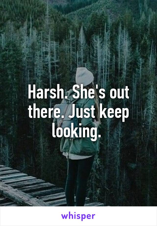 Harsh. She's out there. Just keep looking. 